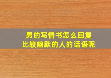 男的写情书怎么回复比较幽默的人的话语呢