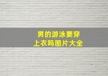 男的游泳要穿上衣吗图片大全