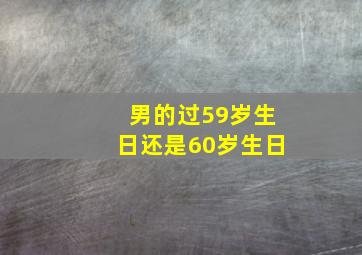 男的过59岁生日还是60岁生日