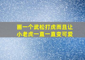 画一个武松打虎而且让小老虎一直一直变可爱