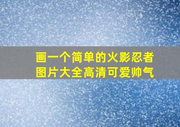 画一个简单的火影忍者图片大全高清可爱帅气