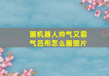 画机器人帅气又霸气吕布怎么画图片