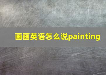 画画英语怎么说painting