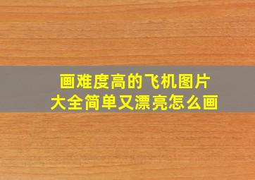 画难度高的飞机图片大全简单又漂亮怎么画