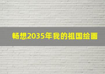 畅想2035年我的祖国绘画