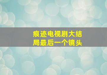 痕迹电视剧大结局最后一个镜头