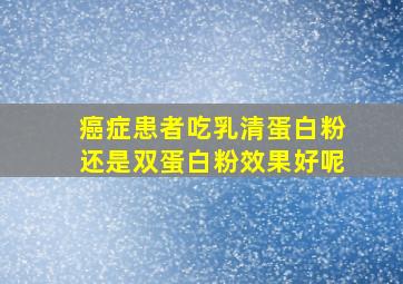 癌症患者吃乳清蛋白粉还是双蛋白粉效果好呢