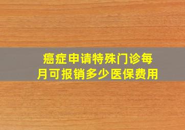 癌症申请特殊门诊每月可报销多少医保费用