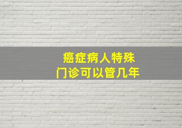 癌症病人特殊门诊可以管几年