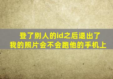 登了别人的id之后退出了我的照片会不会跑他的手机上