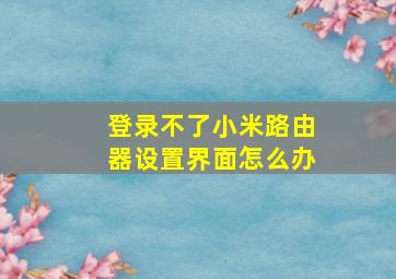 登录不了小米路由器设置界面怎么办