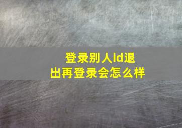 登录别人id退出再登录会怎么样