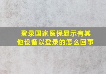 登录国家医保显示有其他设备以登录的怎么回事