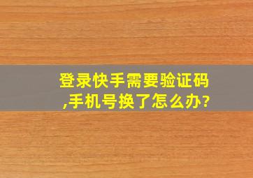 登录快手需要验证码,手机号换了怎么办?