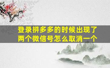 登录拼多多的时候出现了两个微信号怎么取消一个