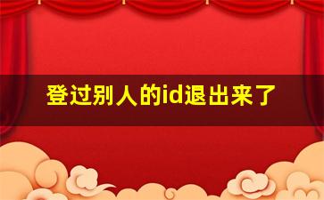 登过别人的id退出来了