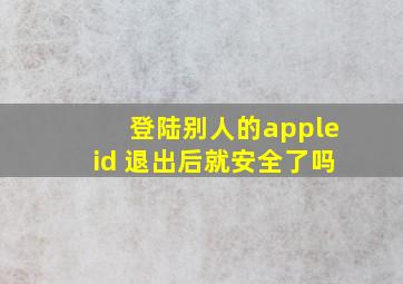 登陆别人的appleid 退出后就安全了吗