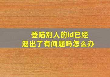 登陆别人的id已经退出了有问题吗怎么办