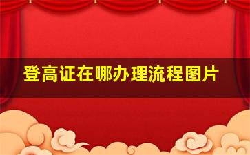 登高证在哪办理流程图片