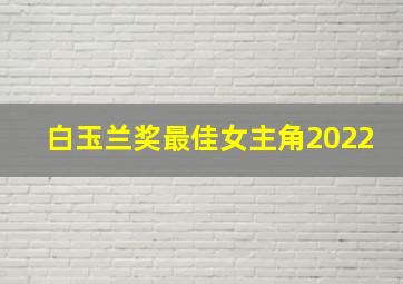 白玉兰奖最佳女主角2022