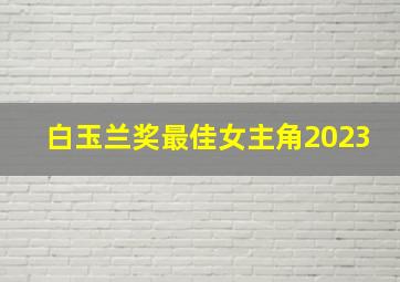 白玉兰奖最佳女主角2023