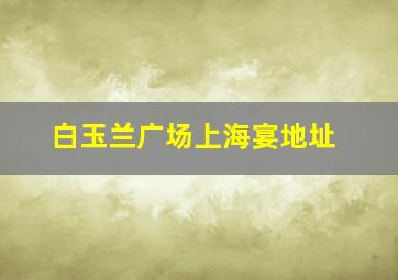 白玉兰广场上海宴地址