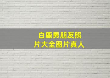 白鹿男朋友照片大全图片真人