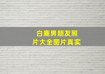 白鹿男朋友照片大全图片真实