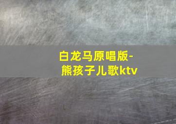 白龙马原唱版-熊孩子儿歌ktv