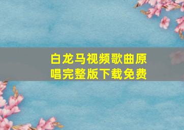 白龙马视频歌曲原唱完整版下载免费