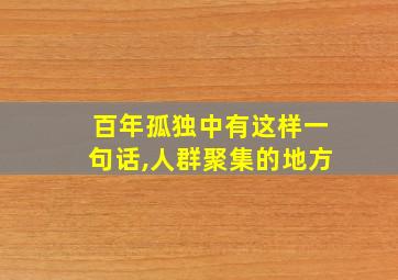 百年孤独中有这样一句话,人群聚集的地方