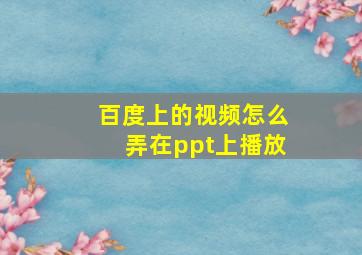 百度上的视频怎么弄在ppt上播放