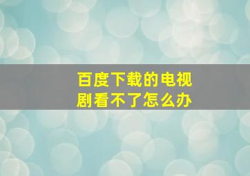 百度下载的电视剧看不了怎么办