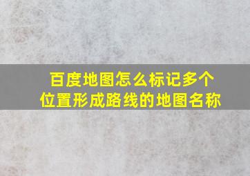 百度地图怎么标记多个位置形成路线的地图名称