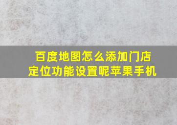 百度地图怎么添加门店定位功能设置呢苹果手机