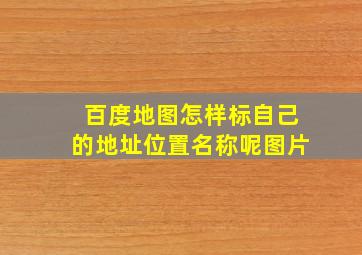 百度地图怎样标自己的地址位置名称呢图片