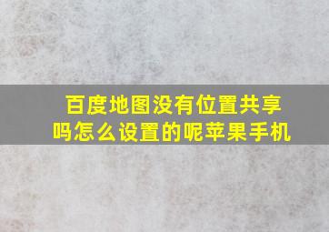 百度地图没有位置共享吗怎么设置的呢苹果手机