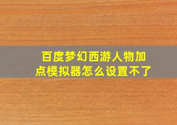 百度梦幻西游人物加点模拟器怎么设置不了