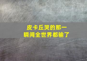 皮卡丘哭的那一瞬间全世界都输了