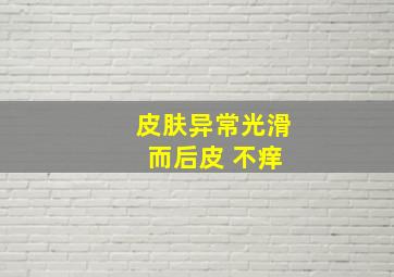 皮肤异常光滑 而后皮 不痒