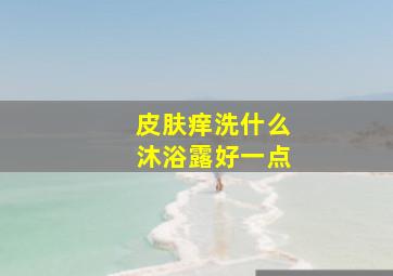 皮肤痒洗什么沐浴露好一点