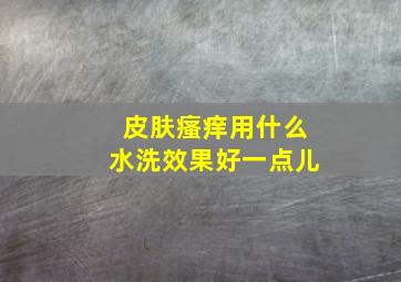 皮肤瘙痒用什么水洗效果好一点儿