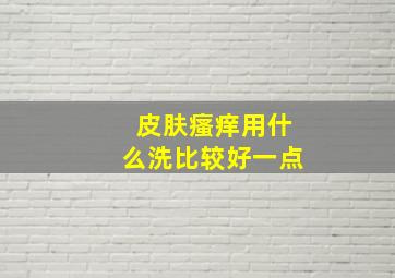 皮肤瘙痒用什么洗比较好一点