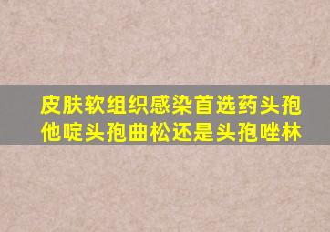 皮肤软组织感染首选药头孢他啶头孢曲松还是头孢唑林