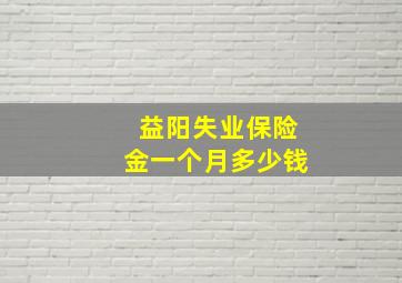 益阳失业保险金一个月多少钱