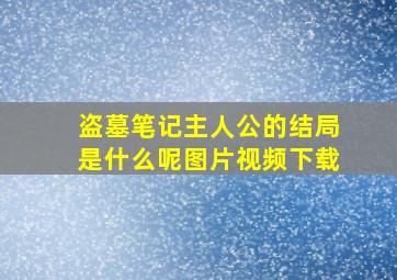 盗墓笔记主人公的结局是什么呢图片视频下载