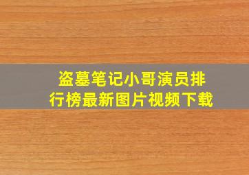 盗墓笔记小哥演员排行榜最新图片视频下载