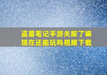 盗墓笔记手游关服了嘛现在还能玩吗视频下载