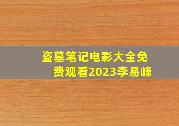 盗墓笔记电影大全免费观看2023李易峰