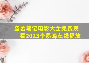 盗墓笔记电影大全免费观看2023李易峰在线播放